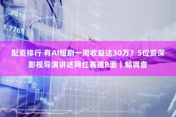 配资排行 有AI短剧一周收益达30万？5位资深影视导演讲述网红赛道B面｜鲸调查