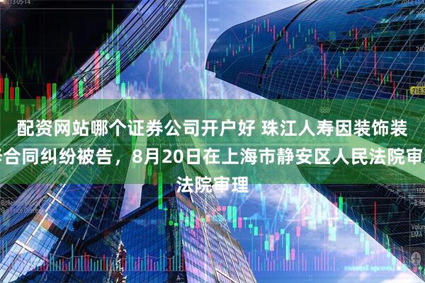 配资网站哪个证券公司开户好 珠江人寿因装饰装修合同纠纷被告，8月20日在上海市静安区人民法院审理