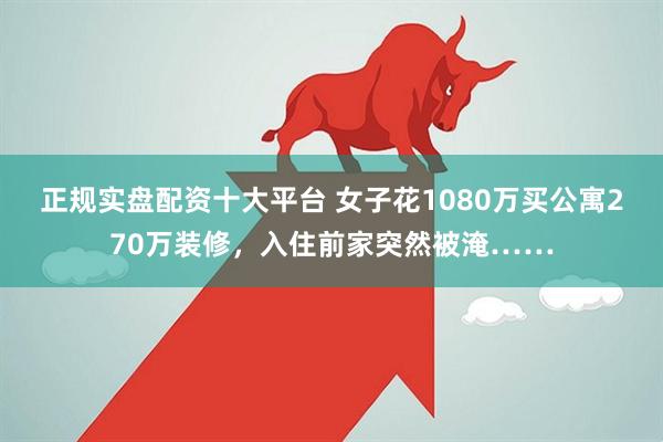 正规实盘配资十大平台 女子花1080万买公寓270万装修，入住前家突然被淹……