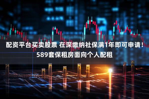 配资平台买卖股票 在深缴纳社保满1年即可申请！589套保租房面向个人配租