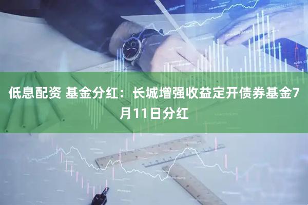 低息配资 基金分红：长城增强收益定开债券基金7月11日分红