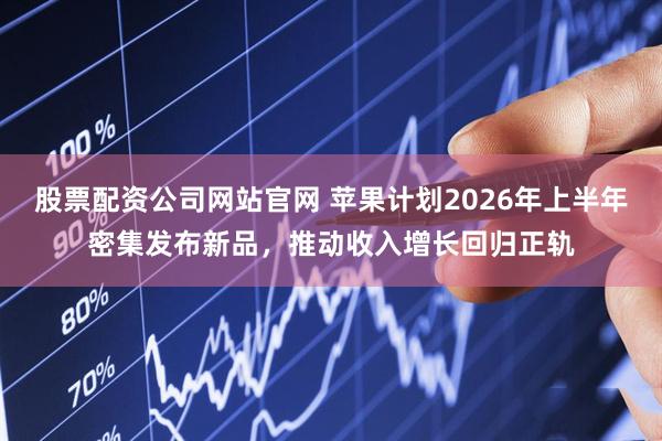 股票配资公司网站官网 苹果计划2026年上半年密集发布新品，推动收入增长回归正轨