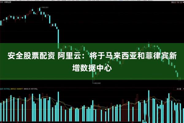 安全股票配资 阿里云：将于马来西亚和菲律宾新增数据中心