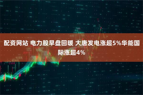 配资网站 电力股早盘回暖 大唐发电涨超5%华能国际涨超4%