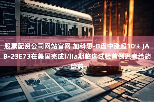 股票配资公司网站官网 加科思-B盘中涨超10% JAB-23E73在美国完成I/IIa期临床试验首例患者给药