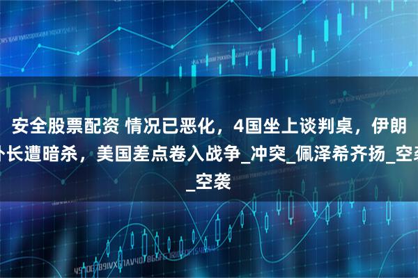 安全股票配资 情况已恶化，4国坐上谈判桌，伊朗外长遭暗杀，美国差点卷入战争_冲突_佩泽希齐扬_空袭