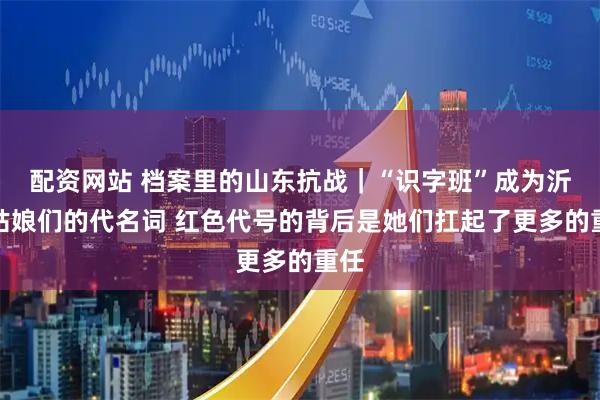 配资网站 档案里的山东抗战｜“识字班”成为沂蒙姑娘们的代名词 红色代号的背后是她们扛起了更多的重任