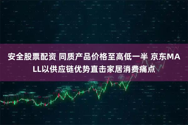 安全股票配资 同质产品价格至高低一半 京东MALL以供应链优势直击家居消费痛点