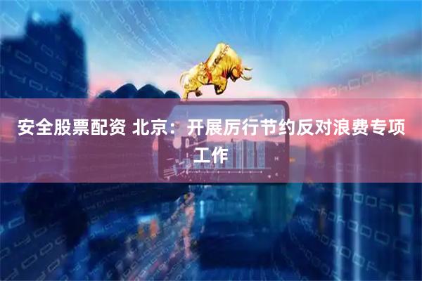 安全股票配资 北京：开展厉行节约反对浪费专项工作