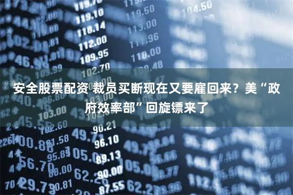 安全股票配资 裁员买断现在又要雇回来？美“政府效率部”回旋镖来了