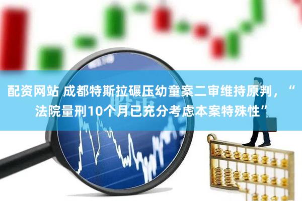 配资网站 成都特斯拉碾压幼童案二审维持原判，“法院量刑10个月已充分考虑本案特殊性”