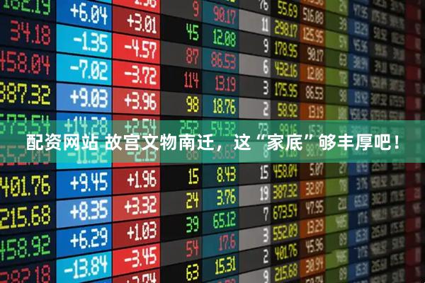 配资网站 故宫文物南迁，这“家底”够丰厚吧！