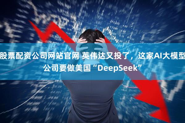 股票配资公司网站官网 英伟达又投了，这家AI大模型公司要做美国“DeepSeek”