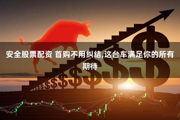 安全股票配资 首购不用纠结,这台车满足你的所有期待