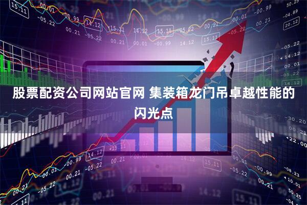 股票配资公司网站官网 集装箱龙门吊卓越性能的闪光点