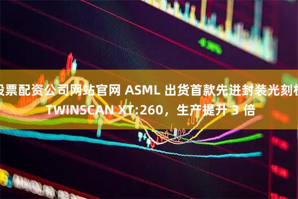 股票配资公司网站官网 ASML 出货首款先进封装光刻机 TWINSCAN XT:260，生产提升 3 倍