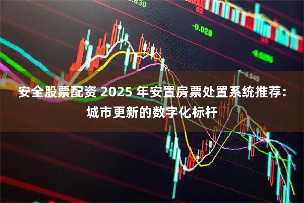 安全股票配资 2025 年安置房票处置系统推荐：城市更新的数字化标杆
