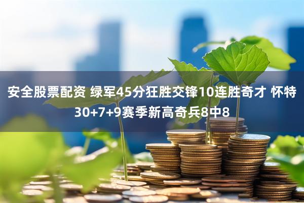安全股票配资 绿军45分狂胜交锋10连胜奇才 怀特30+7+9赛季新高奇兵8中8