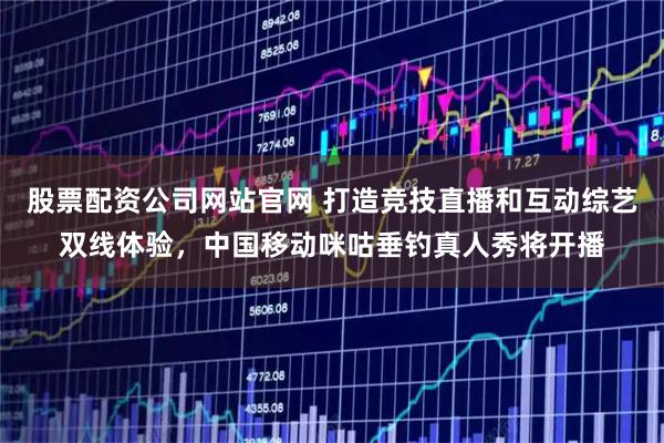 股票配资公司网站官网 打造竞技直播和互动综艺双线体验，中国移动咪咕垂钓真人秀将开播
