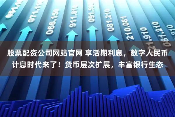 股票配资公司网站官网 享活期利息，数字人民币计息时代来了！货币层次扩展，丰富银行生态