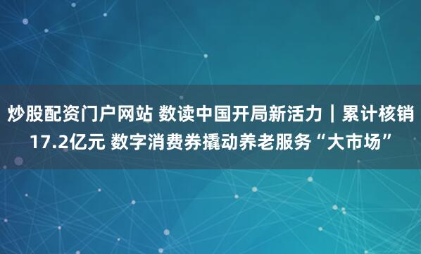 炒股配资门户网站 数读中国开局新活力｜累计核销17.2亿元 数字消费券撬动养老服务“大市场”