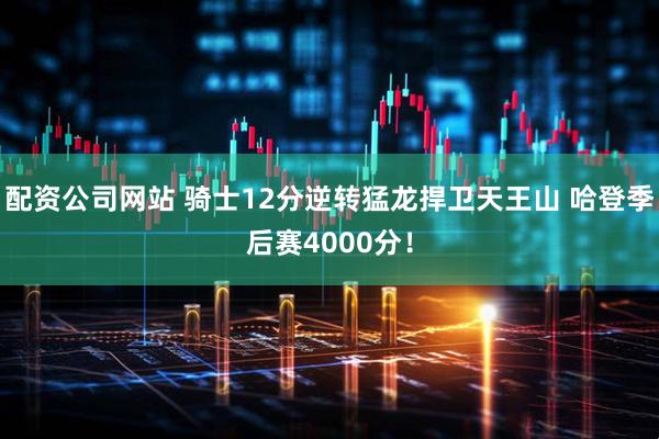 配资公司网站 骑士12分逆转猛龙捍卫天王山 哈登季后赛4000分！
