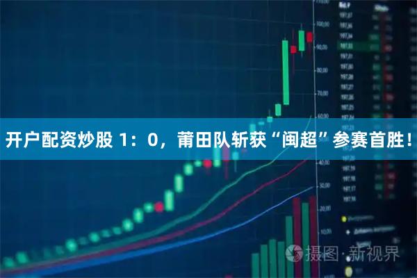 开户配资炒股 1：0，莆田队斩获“闽超”参赛首胜！
